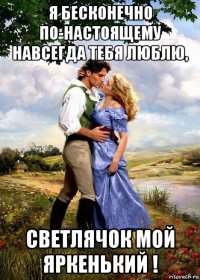 я бесконечно по-настоящему навсегда тебя люблю, светлячок мой яркенький !