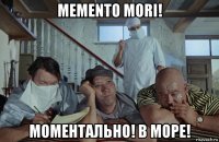 memento mori! моментально! в море!