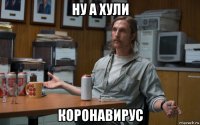 ну а хули коронавирус