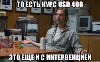 то есть курс usd 400 это еще и с интервенцией