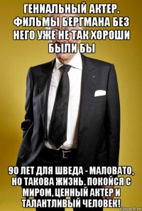 гениальный актер. фильмы бергмана без него уже не так хороши были бы 90 лет для шведа - маловато, но такова жизнь. покойся с миром, ценный актер и талантливый человек!