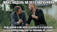 макс надень на него наручники леш давай я ему просто всеку а в отделение ты его допросишь как ты любишь по закону