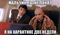 мальчик, ты не понял я на карантине две недели