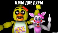 а мы две дуры 