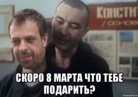  скоро 8 марта что тебе подарить?