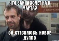 что зайка хочет на 8 марта? ой..стесняюсь, новое дупло