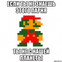 если ты не знаешь этого парня ты не с нашей планеты