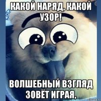 какой наряд, какой узор! волшебный взгляд зовёт играя,