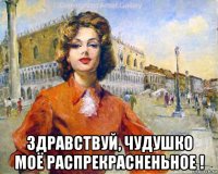  здравствуй, чудушко моё распрекрасненьное !