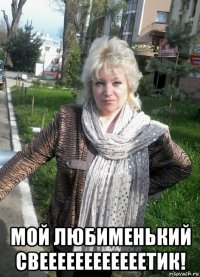  мой любименький свеееееееееееетик!