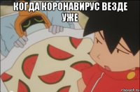 когда коронавирус везде уже 