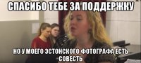спасибо тебе за поддержку но у моего эстонского фотографа есть совесть