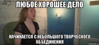 любое хорошее дело начинается с небольшого творческого объединения