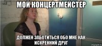 мой концертмейстер должен заботиться обо мне как искренний друг