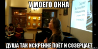 у моего окна душа так искренне поёт и созерцает