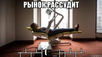 рынок рассудит ┬┴┬┴┤(･_├┬┴┬┴