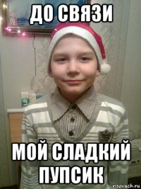 до связи мой сладкий пупсик