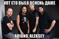 vot eto bыlo ochenь даже abidno, aleksey