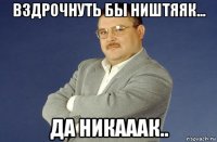вздрочнуть бы ништяяк... да никааак..