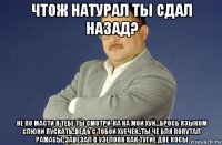 чтож натурал ты сдал назад? не по масти я тебе ты смотри-ка на мой хуй...брось языком слюни пускать..ведь с тобой хуечёк..ты чё бля попутал рамасы..завезал в узелоок как тугие две косы