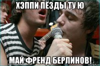хэппи пёзды ту ю май френд берлинов!