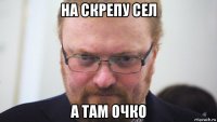 на скрепу сел а там очко