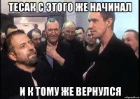 тесак с этого же начинал и к тому же вернулся