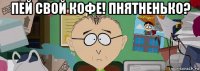 пей свой кофе! пнятненько? 