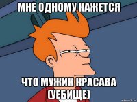 мне одному кажется что мужик красава (уебище)