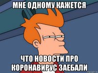 мне одному кажется что новости про коронавирус заебали
