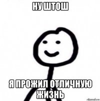 ну штош я прожил отличную жизнь