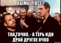 вымыл все? так точно, - а терь иди драй другое очко