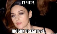 те че?!.. любви вьебать?!..