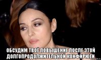  обсудим твоё повышение после этой долгопродолжительной конфирюги
