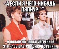 - а если я чего-нибудь ляпну? - и ляпай! но ляпай уверенно! это называется точкой зрения.
