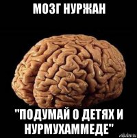 мозг нуржан "подумай о детях и нурмухаммеде"