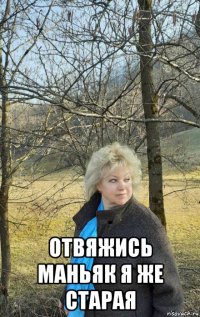  отвяжись маньяк я же старая