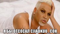  я бы отсосал cjiadkuu_coh