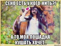 сено есть у кого-нить?! а то моя лошадка кушать хочет..