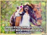  ёбаные ягоды..срать охота после них..а вот моя игогошка их на ура переваривает