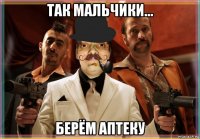 так мальчики... берём аптеку