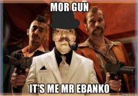 mor gun it’s me mr ebanko