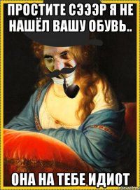 простите сэээр я не нашёл вашу обувь.. она на тебе идиот