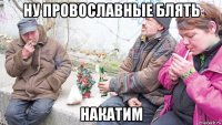 ну провославные блять накатим