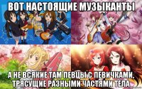 вот настоящие музыканты а не всякие там певцы с певичками, трясущие разными частями тела