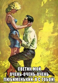 светик мой очень-очень-очень любименький, я с тобой!