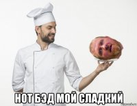  нот бэд мой сладкий