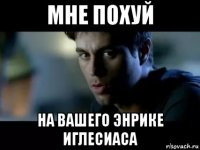 мне похуй на вашего энрике иглесиаса