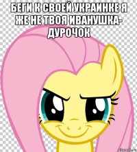 беги к своей украинке я же не твоя иванушка- дурочок 
