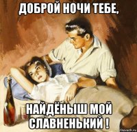доброй ночи тебе, найдёныш мой славненький !